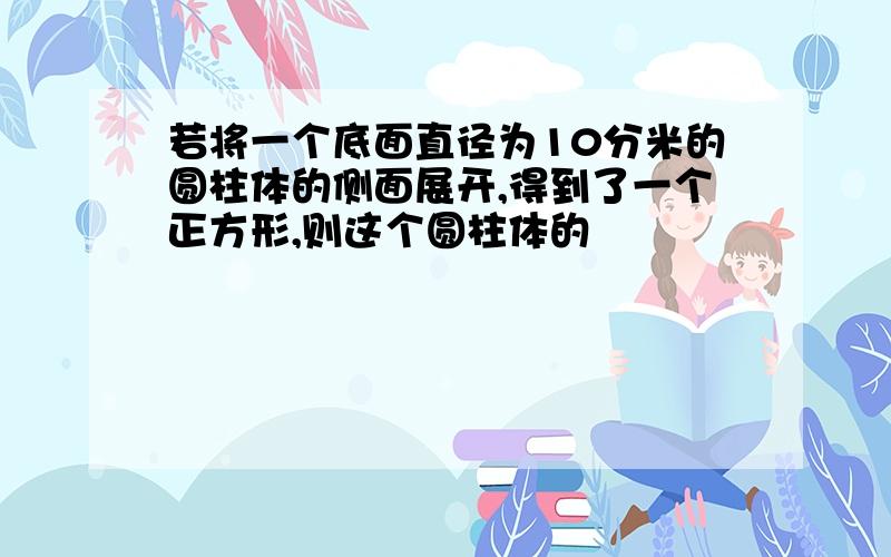 若将一个底面直径为10分米的圆柱体的侧面展开,得到了一个正方形,则这个圆柱体的