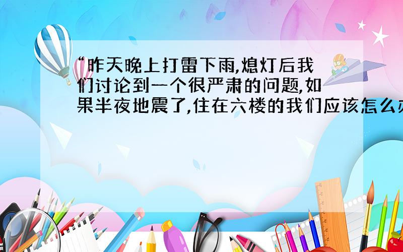 “昨天晚上打雷下雨,熄灯后我们讨论到一个很严肃的问题,如果半夜地震了,住在六楼的我们应该怎么办?