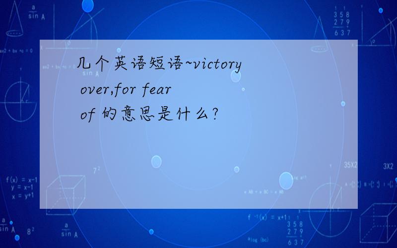 几个英语短语~victory over,for fear of 的意思是什么?