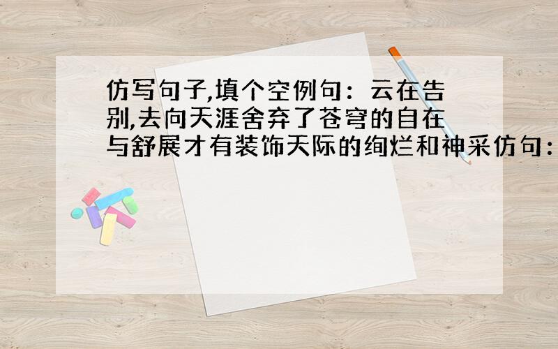 仿写句子,填个空例句：云在告别,去向天涯舍弃了苍穹的自在与舒展才有装饰天际的绚烂和神采仿句：路在告别,去向远方舍弃了都市