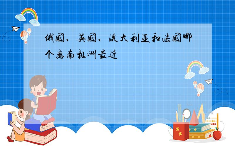 俄国、英国、澳大利亚和法国哪个离南极洲最近