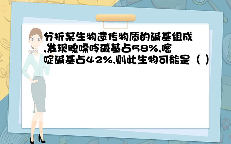 分析某生物遗传物质的碱基组成,发现腺嘌呤碱基占58%,嘧啶碱基占42%,则此生物可能是（ ）