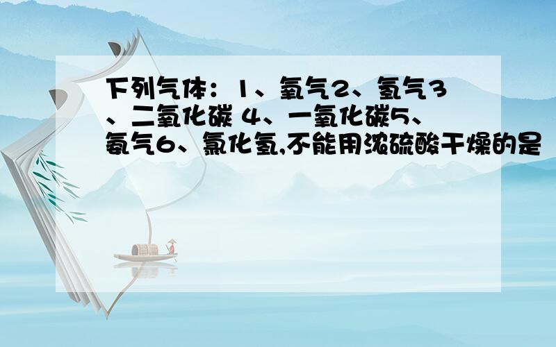 下列气体：1、氧气2、氢气3、二氧化碳 4、一氧化碳5、氨气6、氯化氢,不能用浓硫酸干燥的是