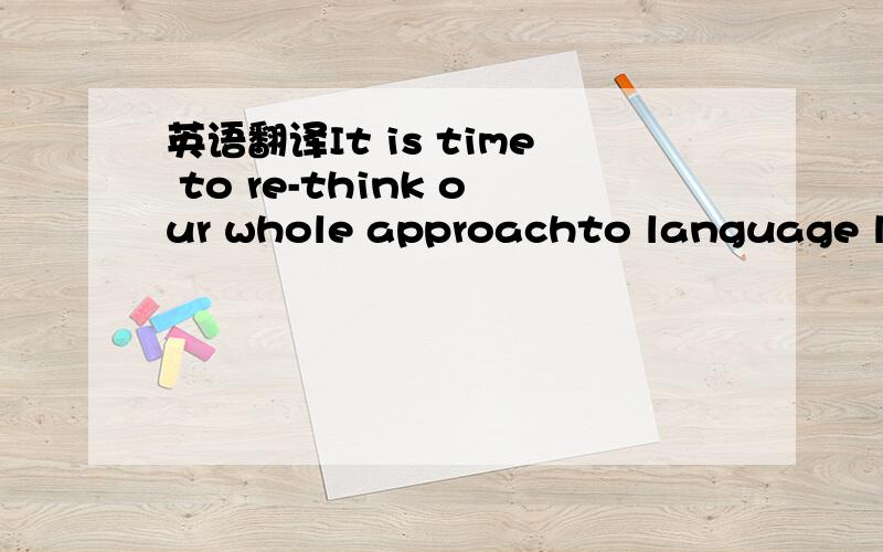 英语翻译It is time to re-think our whole approachto language lea