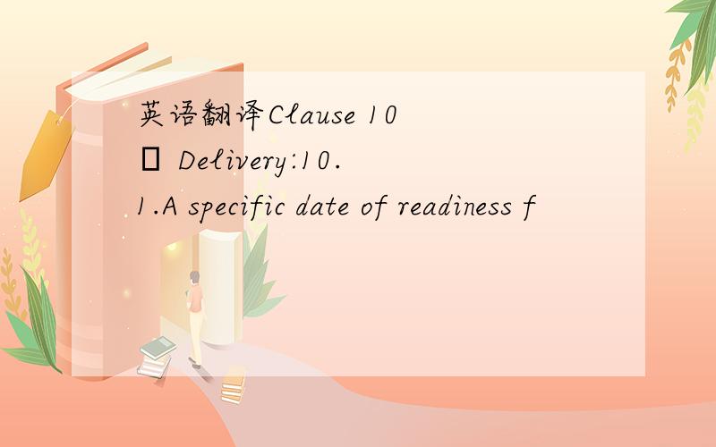 英语翻译Clause 10 – Delivery:10.1.A specific date of readiness f