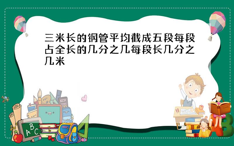 三米长的钢管平均截成五段每段占全长的几分之几每段长几分之几米