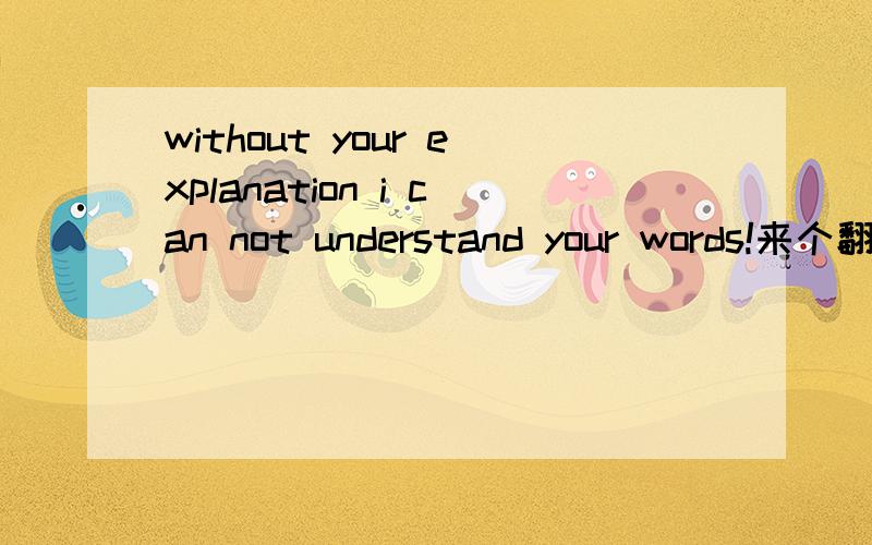 without your explanation i can not understand your words!来个翻