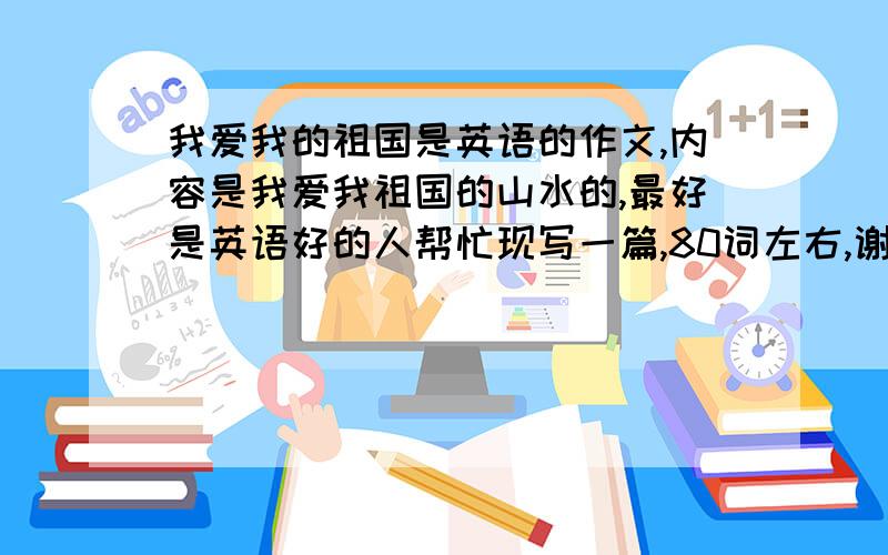 我爱我的祖国是英语的作文,内容是我爱我祖国的山水的,最好是英语好的人帮忙现写一篇,80词左右,谢谢