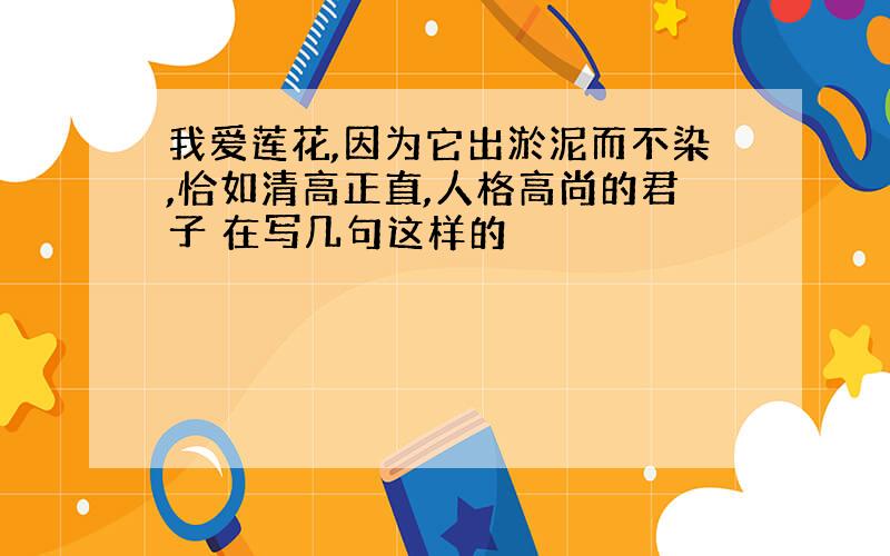 我爱莲花,因为它出淤泥而不染,恰如清高正直,人格高尚的君子 在写几句这样的