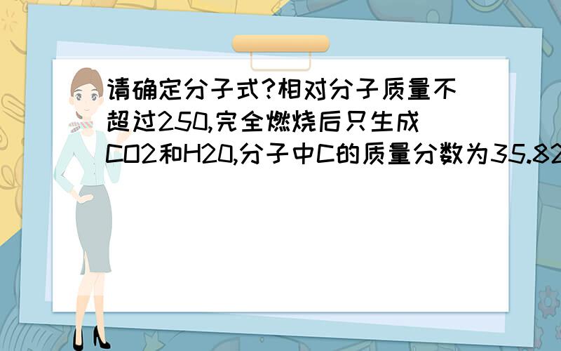 请确定分子式?相对分子质量不超过250,完全燃烧后只生成CO2和H20,分子中C的质量分数为35.82%,H的质量分数为