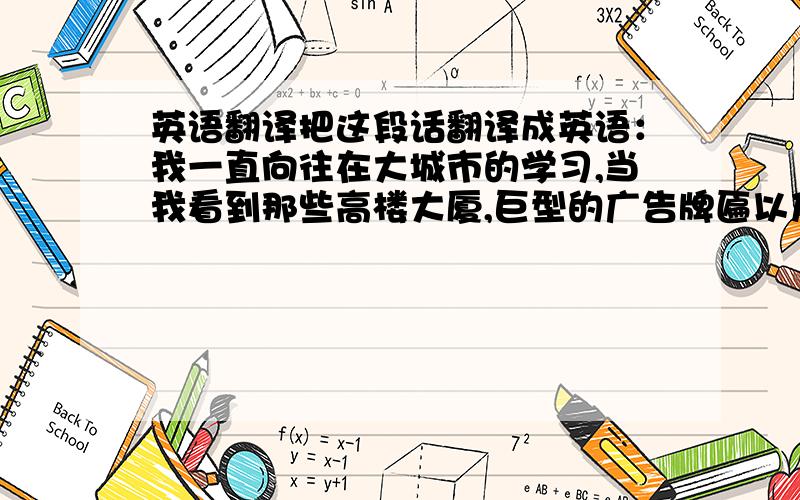 英语翻译把这段话翻译成英语：我一直向往在大城市的学习,当我看到那些高楼大厦,巨型的广告牌匾以及著名大公司的品牌标志时,心