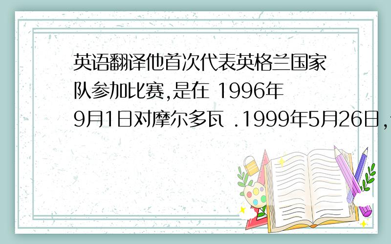 英语翻译他首次代表英格兰国家队参加比赛,是在 1996年9月1日对摩尔多瓦 .1999年5月26日,做为中场主将,赢得冠