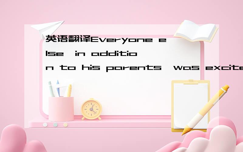 英语翻译Everyone else,in addition to his parents,was excited at