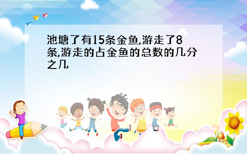 池塘了有15条金鱼,游走了8条,游走的占金鱼的总数的几分之几