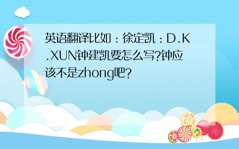 英语翻译比如：徐定凯：D.K.XUN钟建凯要怎么写?钟应该不是zhong吧?