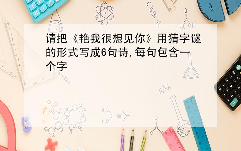 请把《艳我很想见你》用猜字谜的形式写成6句诗,每句包含一个字