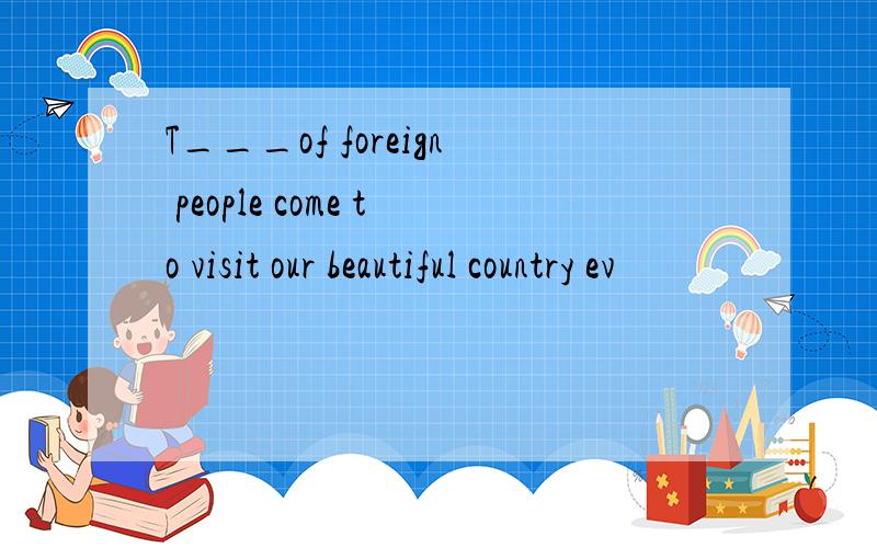 T___of foreign people come to visit our beautiful country ev