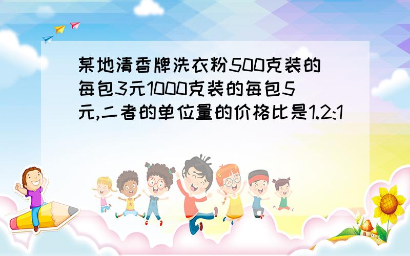 某地清香牌洗衣粉500克装的每包3元1000克装的每包5元,二者的单位量的价格比是1.2:1