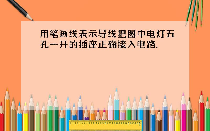 用笔画线表示导线把图中电灯五孔一开的插座正确接入电路.