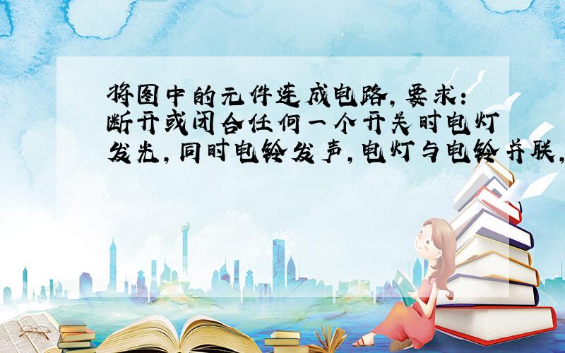 将图中的元件连成电路，要求：断开或闭合任何一个开关时电灯发光，同时电铃发声，电灯与电铃并联，元件位置不能改变．