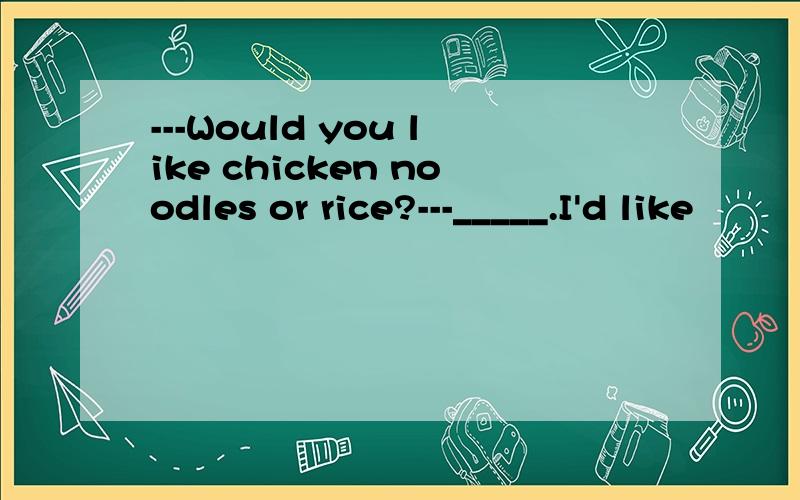 ---Would you like chicken noodles or rice?---_____.I'd like