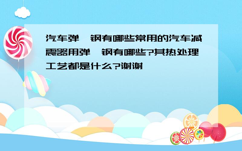 汽车弹簧钢有哪些常用的汽车减震器用弹簧钢有哪些?其热处理工艺都是什么?谢谢