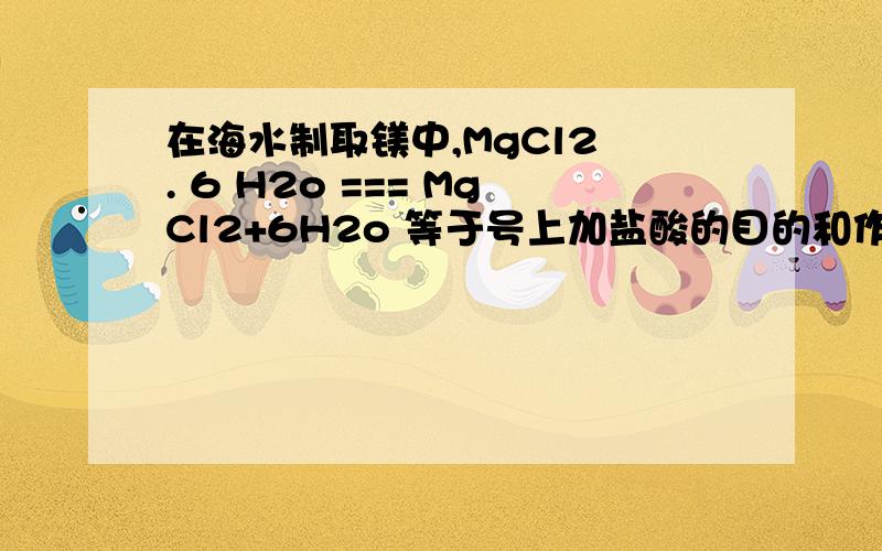 在海水制取镁中,MgCl2 . 6 H2o === MgCl2+6H2o 等于号上加盐酸的目的和作用是啥.