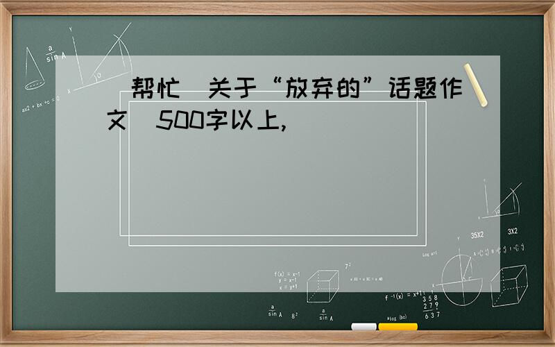 （帮忙）关于“放弃的”话题作文（500字以上,）