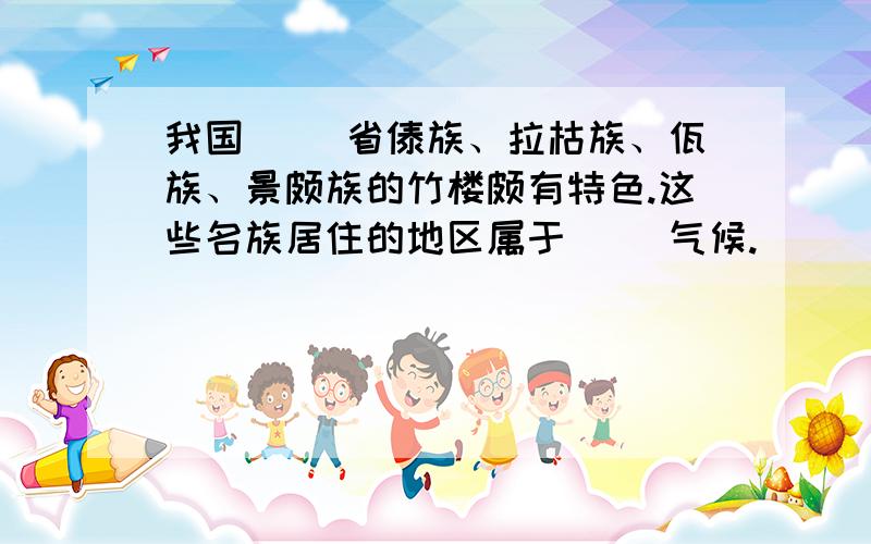 我国（ ）省傣族、拉枯族、佤族、景颇族的竹楼颇有特色.这些名族居住的地区属于（ ）气候.