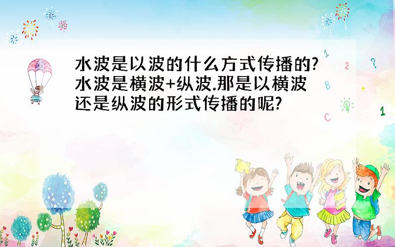 水波是以波的什么方式传播的?水波是横波+纵波.那是以横波还是纵波的形式传播的呢?