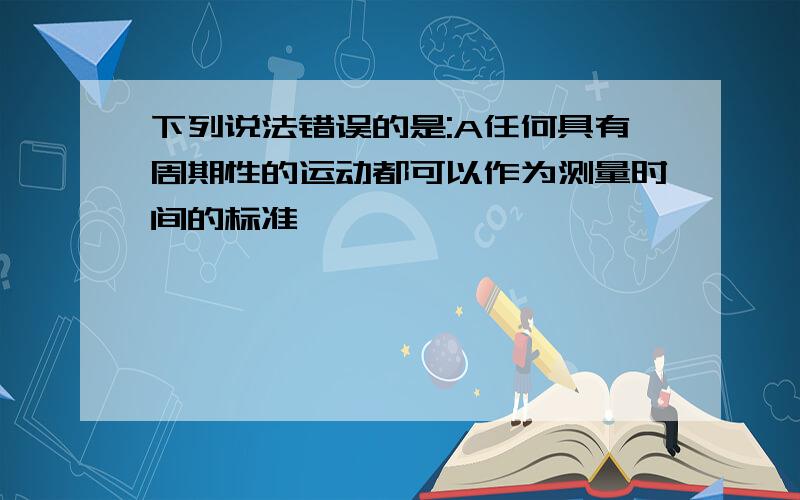 下列说法错误的是:A任何具有周期性的运动都可以作为测量时间的标准