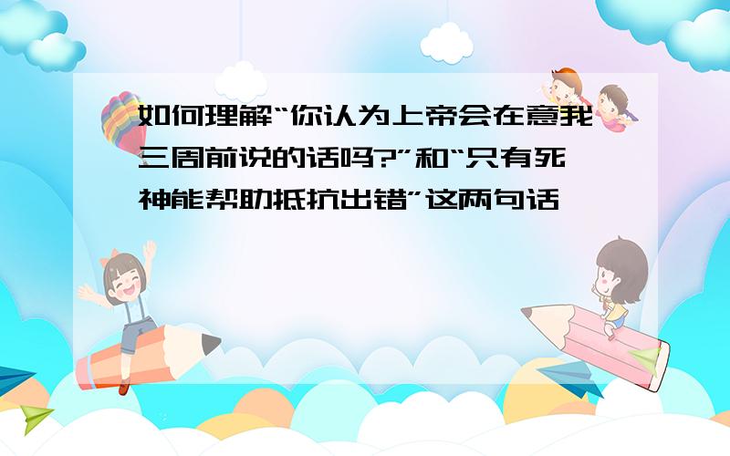 如何理解“你认为上帝会在意我三周前说的话吗?”和“只有死神能帮助抵抗出错”这两句话