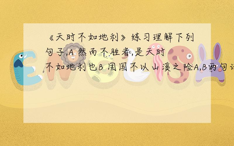 《天时不如地利》练习理解下列句子,A 然而不胜者,是天时不如地利也B 固国不以山溪之险A,B两句话是否矛盾?为什么?现在