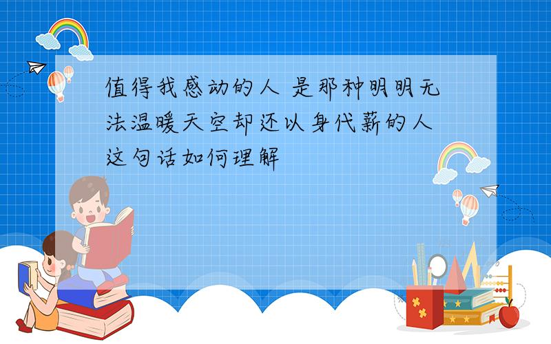 值得我感动的人 是那种明明无法温暖天空却还以身代薪的人 这句话如何理解