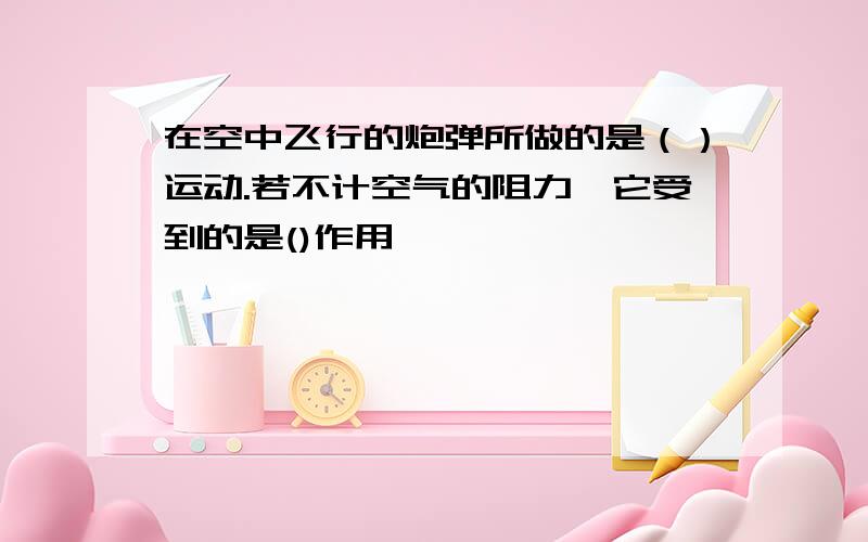 在空中飞行的炮弹所做的是（）运动.若不计空气的阻力,它受到的是()作用