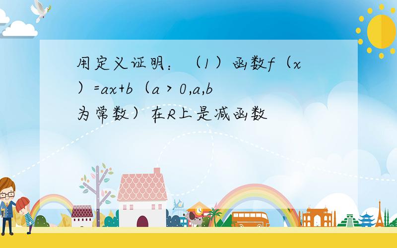 用定义证明：（1）函数f（x）=ax+b（a＞0,a,b为常数）在R上是减函数