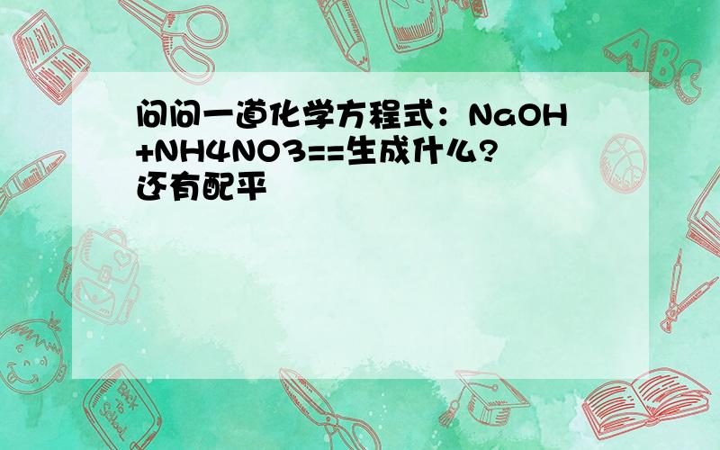 问问一道化学方程式：NaOH+NH4NO3==生成什么?还有配平