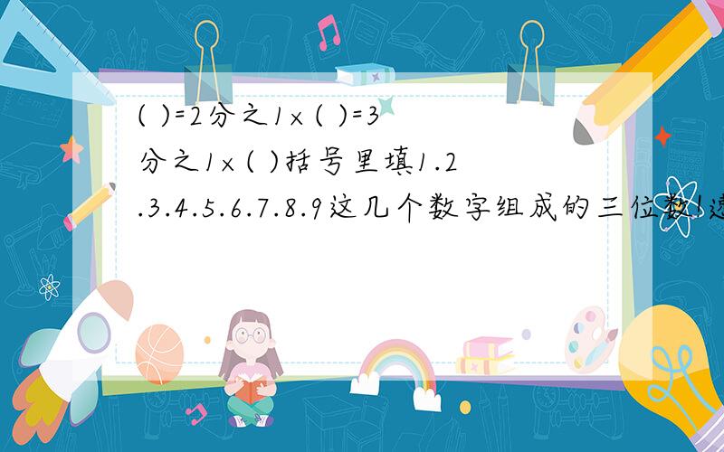 ( )=2分之1×( )=3分之1×( )括号里填1.2.3.4.5.6.7.8.9这几个数字组成的三位数!速度!谢谢了