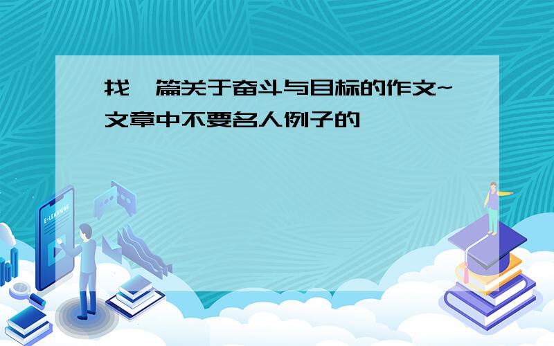 找一篇关于奋斗与目标的作文~文章中不要名人例子的