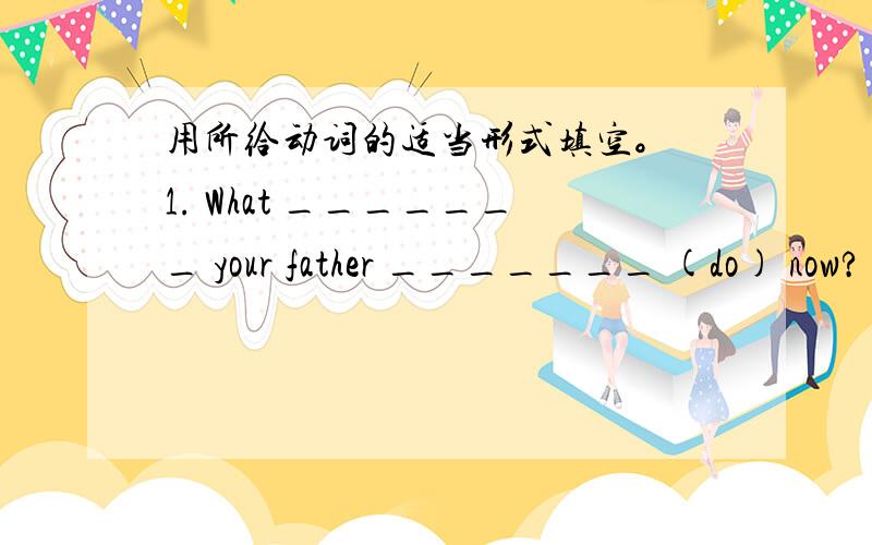 用所给动词的适当形式填空。 1. What _______ your father _______ (do) now?