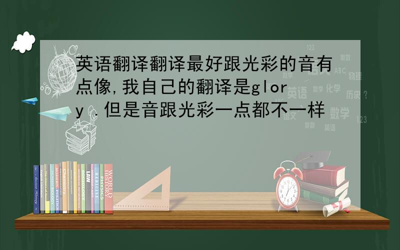 英语翻译翻译最好跟光彩的音有点像,我自己的翻译是glory .但是音跟光彩一点都不一样