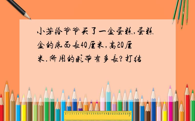 小芳给爷爷买了一盒蛋糕,蛋糕盒的底面长40厘米,高20厘米.所用的彩带有多长?打结