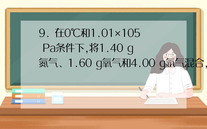 9．在0℃和1.01×105 Pa条件下,将1.40 g氮气、1.60 g氧气和4.00 g氩气混合,该混合气体的体积是