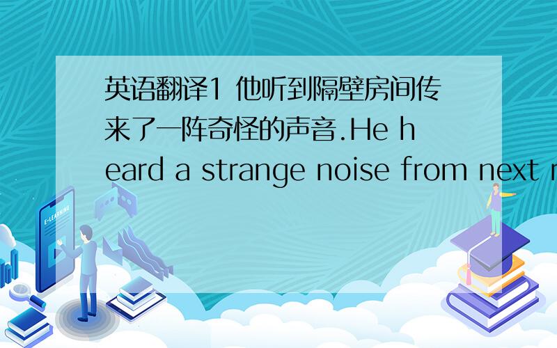 英语翻译1 他听到隔壁房间传来了一阵奇怪的声音.He heard a strange noise from next r