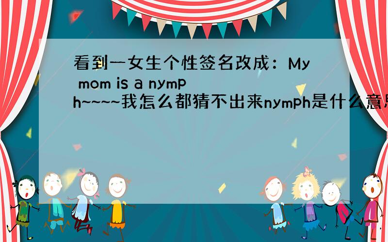 看到一女生个性签名改成：My mom is a nymph~~~~我怎么都猜不出来nymph是什么意思,求高手.