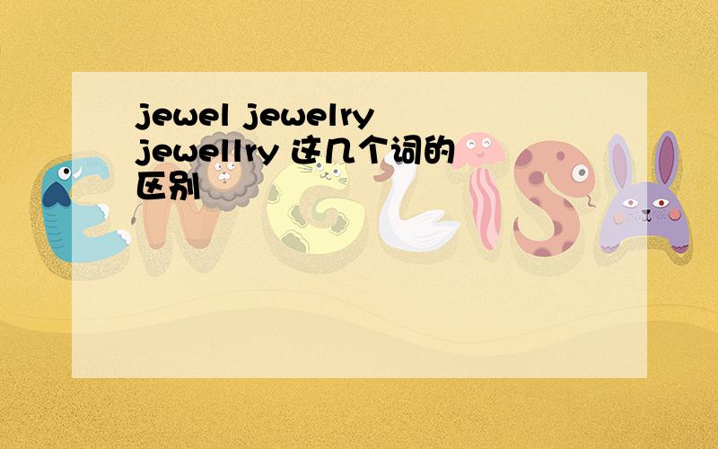 jewel jewelry jewellry 这几个词的区别