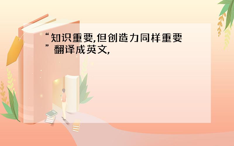 “知识重要,但创造力同样重要” 翻译成英文,