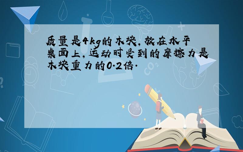 质量是4kg的木块,放在水平桌面上,运动时受到的摩擦力是木块重力的0.2倍.