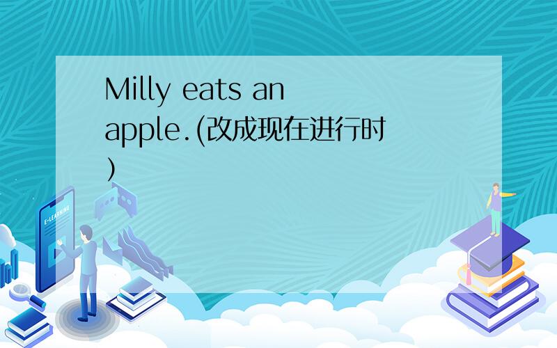 Milly eats an apple.(改成现在进行时）