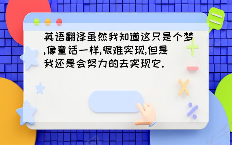 英语翻译虽然我知道这只是个梦,像童话一样,很难实现,但是我还是会努力的去实现它.